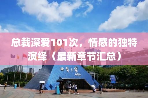總裁深愛101次，情感的獨特演繹（最新章節(jié)匯總）