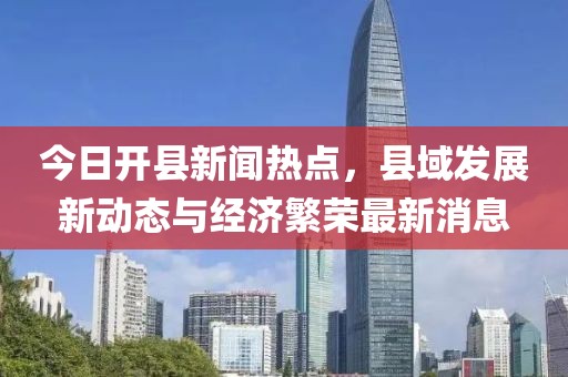 今日開縣新聞熱點(diǎn)，縣域發(fā)展新動(dòng)態(tài)與經(jīng)濟(jì)繁榮最新消息