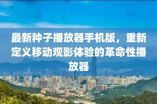最新種子播放器手機版，重新定義移動觀影體驗的革命性播放器