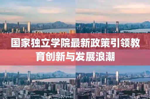 國家獨立學(xué)院最新政策引領(lǐng)教育創(chuàng)新與發(fā)展浪潮