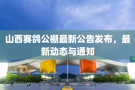 山西賽鴿公棚最新公告發(fā)布，最新動(dòng)態(tài)與通知