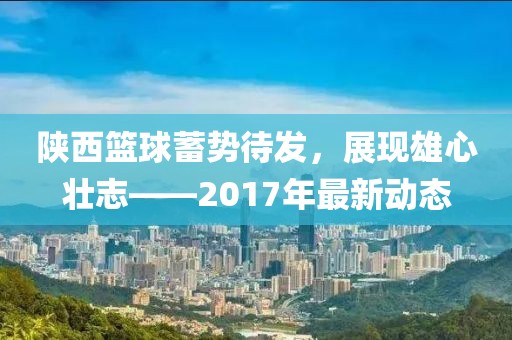 陜西籃球蓄勢待發(fā)，展現(xiàn)雄心壯志——2017年最新動態(tài)