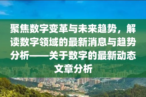 聚焦數(shù)字變革與未來趨勢(shì)，解讀數(shù)字領(lǐng)域的最新消息與趨勢(shì)分析——關(guān)于數(shù)字的最新動(dòng)態(tài)文章分析