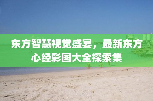 東方智慧視覺盛宴，最新東方心經(jīng)彩圖大全探索集