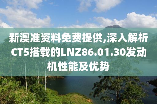 新澳準(zhǔn)資料免費(fèi)提供,深入解析CT5搭載的LNZ86.01.30發(fā)動(dòng)機(jī)性能及優(yōu)勢(shì)