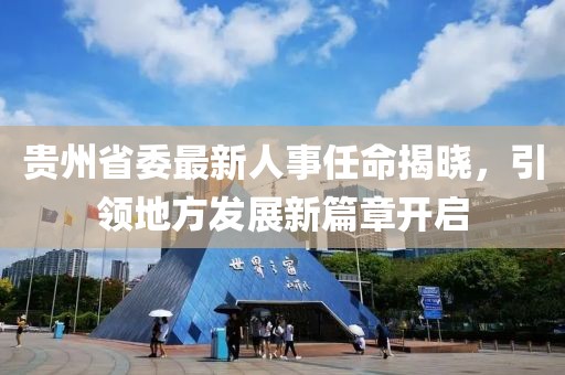 貴州省委最新人事任命揭曉，引領(lǐng)地方發(fā)展新篇章開啟