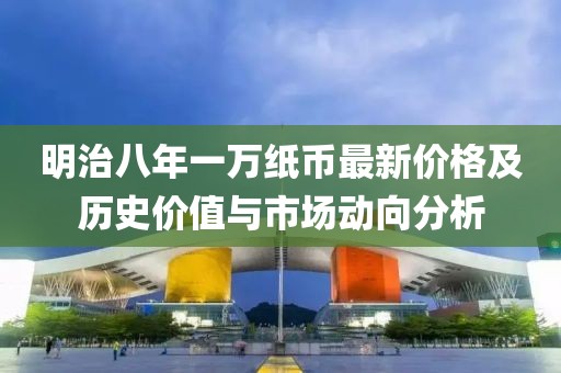 明治八年一萬紙幣最新價(jià)格及歷史價(jià)值與市場動(dòng)向分析