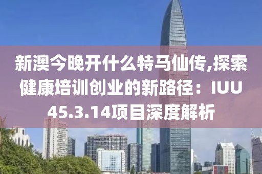 新澳今晚開什么特馬仙傳,探索健康培訓(xùn)創(chuàng)業(yè)的新路徑：IUU45.3.14項(xiàng)目深度解析