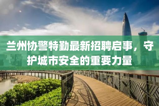 蘭州協(xié)警特勤最新招聘啟事，守護(hù)城市安全的重要力量