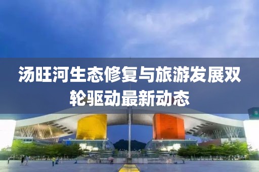湯旺河生態(tài)修復(fù)與旅游發(fā)展雙輪驅(qū)動最新動態(tài)