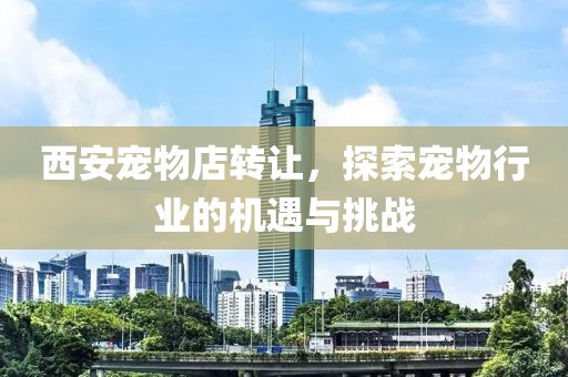西安寵物店轉(zhuǎn)讓，探索寵物行業(yè)的機(jī)遇與挑戰(zhàn)