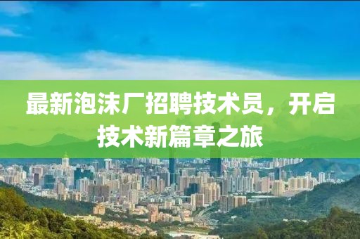 最新泡沫廠招聘技術(shù)員，開(kāi)啟技術(shù)新篇章之旅