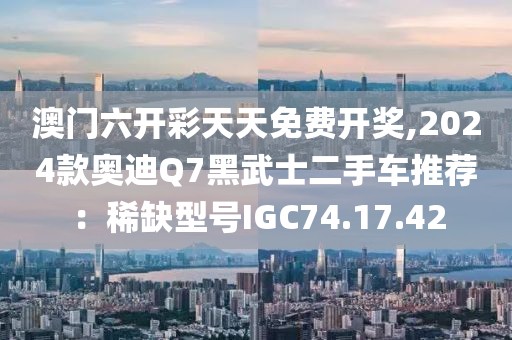 澳門六開彩天天免費(fèi)開獎(jiǎng),2024款?yuàn)W迪Q7黑武士二手車推薦：稀缺型號(hào)IGC74.17.42
