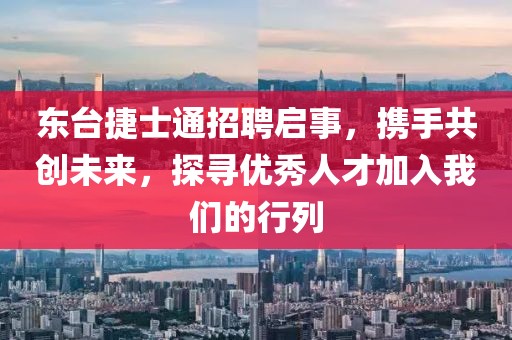 東臺捷士通招聘啟事，攜手共創(chuàng)未來，探尋優(yōu)秀人才加入我們的行列