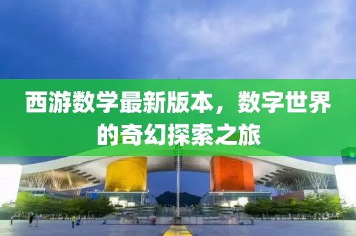 西游數(shù)學(xué)最新版本，數(shù)字世界的奇幻探索之旅
