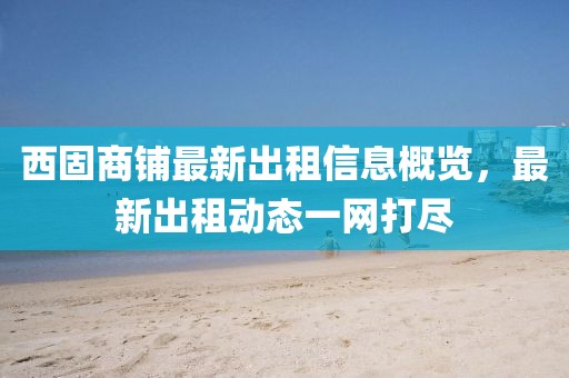 西固商鋪?zhàn)钚鲁鲎庑畔⒏庞[，最新出租動態(tài)一網(wǎng)打盡