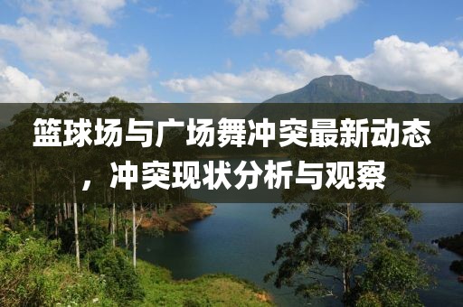 籃球場(chǎng)與廣場(chǎng)舞沖突最新動(dòng)態(tài)，沖突現(xiàn)狀分析與觀察