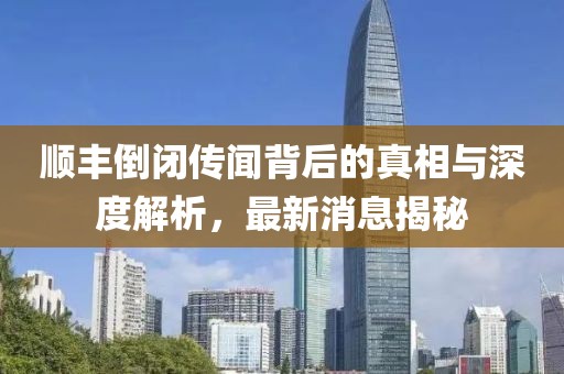 順豐倒閉傳聞背后的真相與深度解析，最新消息揭秘