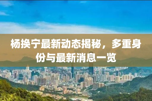 楊換寧最新動(dòng)態(tài)揭秘，多重身份與最新消息一覽