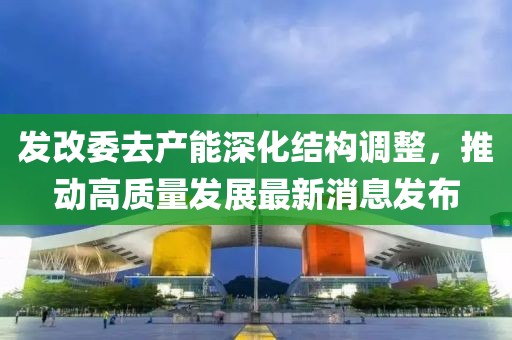 發(fā)改委去產(chǎn)能深化結(jié)構(gòu)調(diào)整，推動(dòng)高質(zhì)量發(fā)展最新消息發(fā)布
