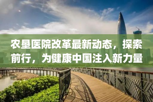 農(nóng)墾醫(yī)院改革最新動(dòng)態(tài)，探索前行，為健康中國(guó)注入新力量