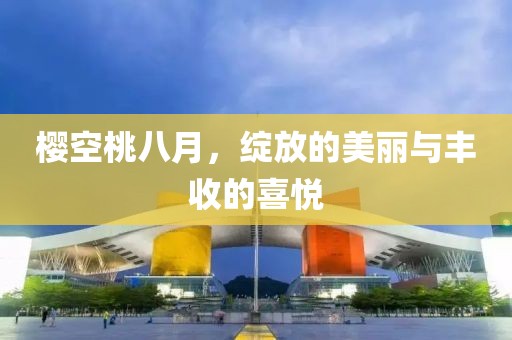 櫻空桃八月，綻放的美麗與豐收的喜悅