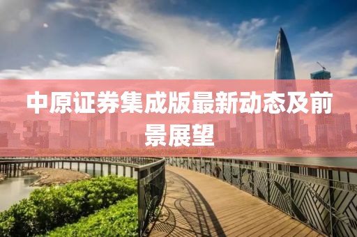 中原證券集成版最新動態(tài)及前景展望