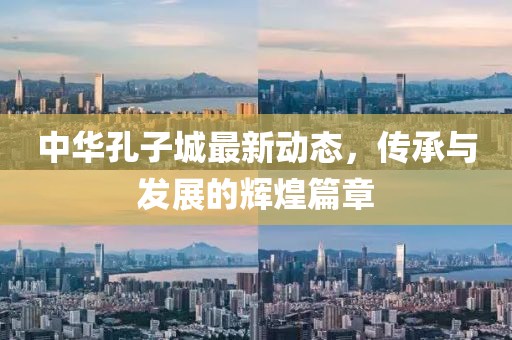 中華孔子城最新動態(tài)，傳承與發(fā)展的輝煌篇章