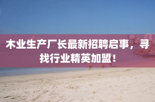 木業(yè)生產(chǎn)廠長(zhǎng)最新招聘啟事，尋找行業(yè)精英加盟！
