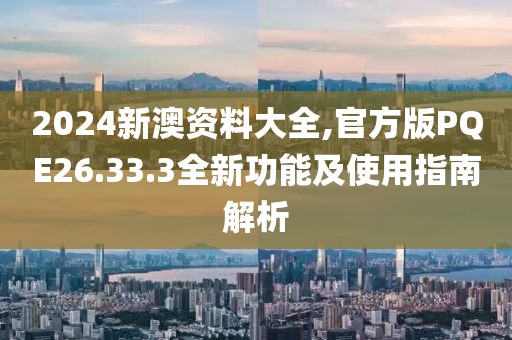 2024新澳資料大全,官方版PQE26.33.3全新功能及使用指南解析