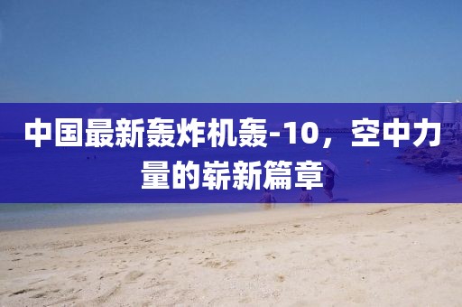 中國(guó)最新轟炸機(jī)轟-10，空中力量的嶄新篇章