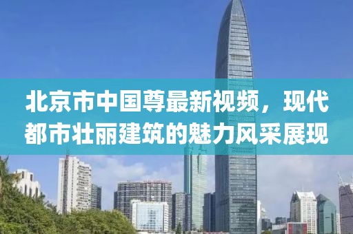 北京市中國尊最新視頻，現(xiàn)代都市壯麗建筑的魅力風采展現(xiàn)