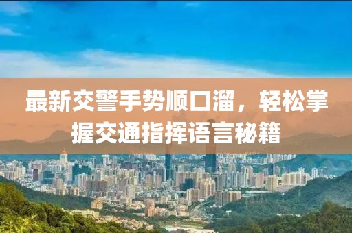 最新交警手勢順口溜，輕松掌握交通指揮語言秘籍