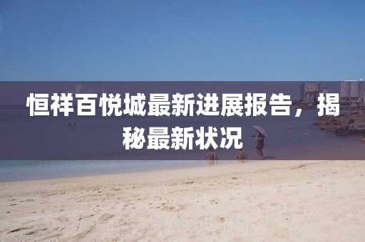 恒祥百悅城最新進展報告，揭秘最新狀況