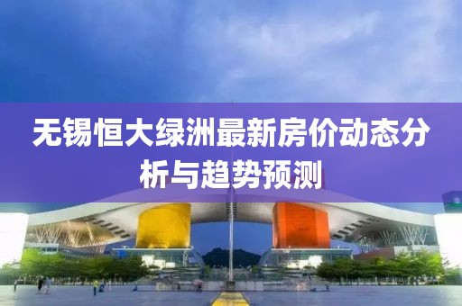 無錫恒大綠洲最新房價動態(tài)分析與趨勢預(yù)測