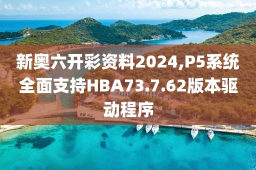新奧六開彩資料2024,P5系統(tǒng)全面支持HBA73.7.62版本驅(qū)動程序