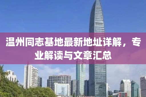 溫州同志基地最新地址詳解，專業(yè)解讀與文章匯總