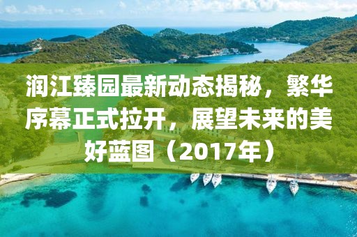 潤(rùn)江臻園最新動(dòng)態(tài)揭秘，繁華序幕正式拉開，展望未來的美好藍(lán)圖（2017年）