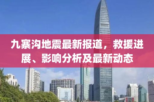 九寨溝地震最新報道，救援進展、影響分析及最新動態(tài)