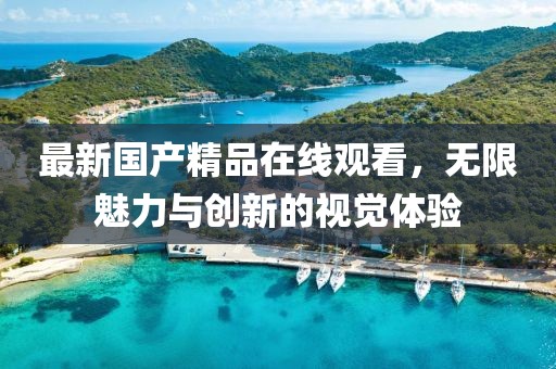 最新國(guó)產(chǎn)精品在線觀看，無限魅力與創(chuàng)新的視覺體驗(yàn)