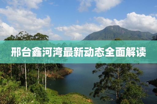 邢臺鑫河灣最新動態(tài)全面解讀