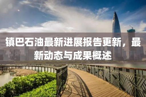 鎮(zhèn)巴石油最新進(jìn)展報告更新，最新動態(tài)與成果概述