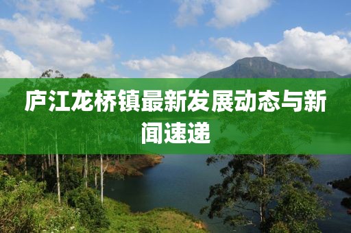 廬江龍橋鎮(zhèn)最新發(fā)展動(dòng)態(tài)與新聞速遞