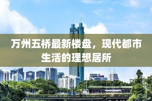 萬州五橋最新樓盤，現(xiàn)代都市生活的理想居所