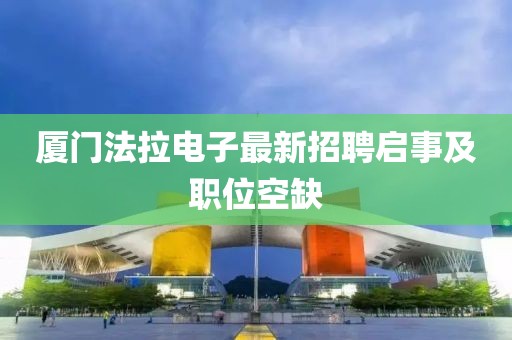 廈門法拉電子最新招聘啟事及職位空缺