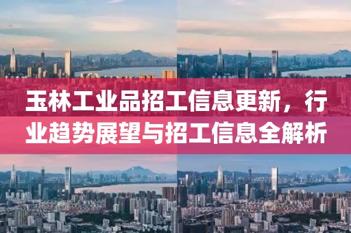 玉林工業(yè)品招工信息更新，行業(yè)趨勢展望與招工信息全解析