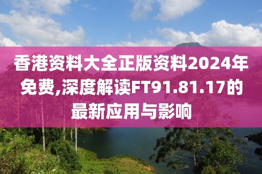 香港資料大全正版資料2024年免費,深度解讀FT91.81.17的最新應用與影響