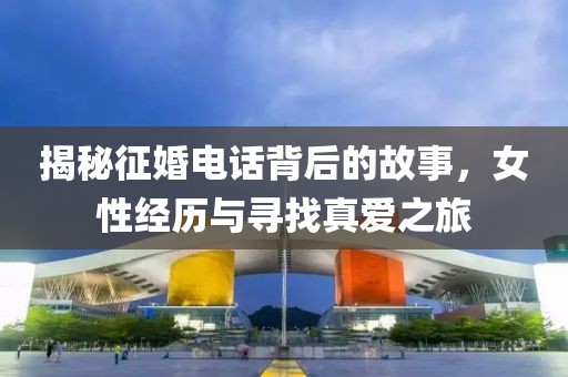 揭秘征婚電話背后的故事，女性經(jīng)歷與尋找真愛之旅