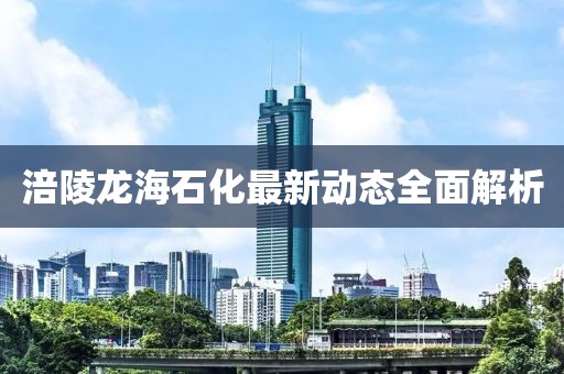 涪陵龍海石化最新動態(tài)全面解析