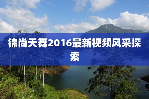 錦尚天舞2016最新視頻風(fēng)采探索